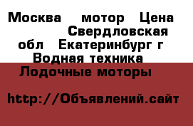 Москва 10 мотор › Цена ­ 10 000 - Свердловская обл., Екатеринбург г. Водная техника » Лодочные моторы   